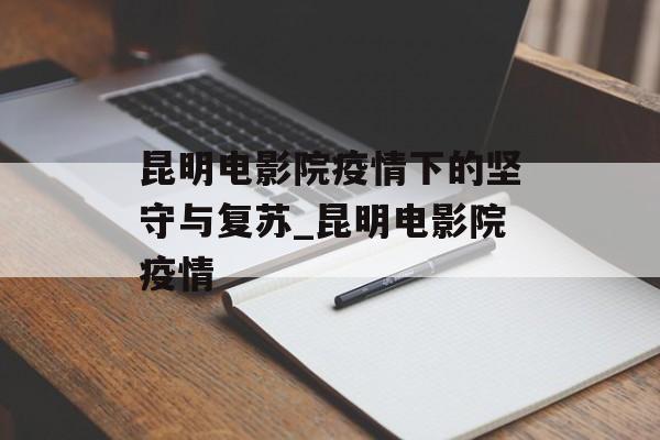 昆明电影院疫情下的坚守与复苏_昆明电影院疫情